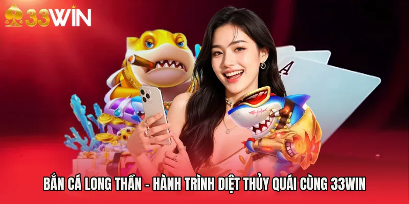 Bắn Cá Long Thần - Hành Trình Diệt Thủy Quái Cùng 33WIN